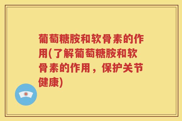 葡萄糖胺和软骨素的作用(了解葡萄糖胺和软骨素的作用，保护关节健康)