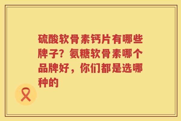 硫酸软骨素钙片有哪些牌子?氨糖软骨素哪个品牌好,你们都是选哪种的 硫酸软骨素钙片有哪些牌子?氨糖软骨素哪个品牌好,你们都是选哪种的