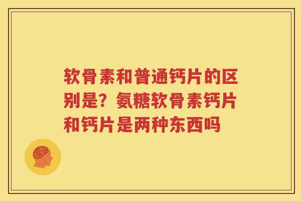 软骨素和普通钙片的区别是?氨糖软骨素钙片和钙片是两种东西吗 软骨素和普通钙片的区别是?氨糖软骨素钙片和钙片是两种东西吗