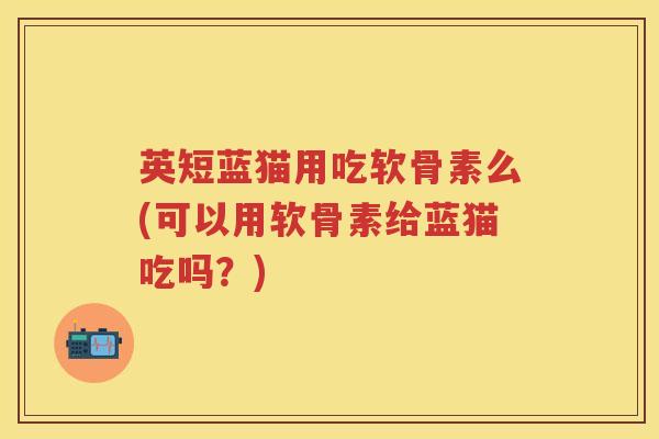 英短蓝猫用吃软骨素么(可以用软骨素给蓝猫吃吗？)