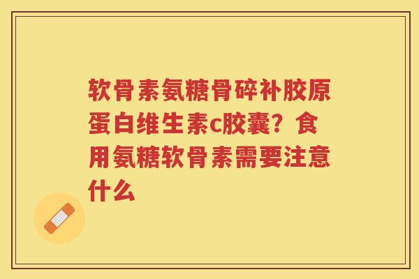 软骨素氨糖骨碎补胶原蛋白维生素c胶囊?食用氨糖软骨素需要注意什么 软骨素氨糖骨碎补胶原蛋白维生素c胶囊?食用氨糖软骨素需要注意什么