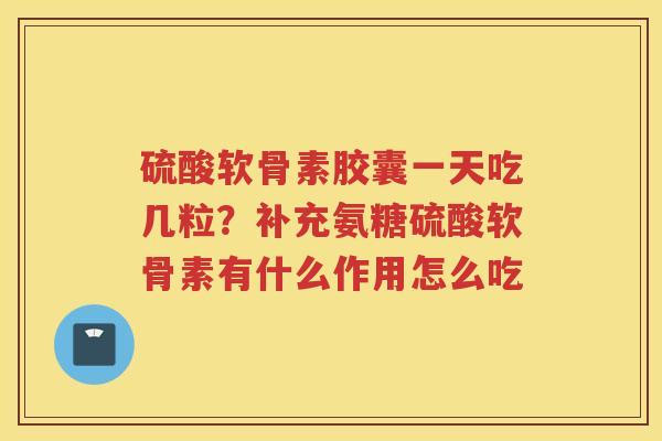 硫酸软骨素胶囊一天吃几粒?补充氨糖硫酸软骨素有什么作用怎么吃 硫酸软骨素胶囊一天吃几粒?补充氨糖硫酸软骨素有什么作用怎么吃