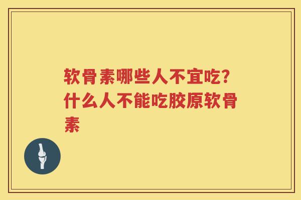 软骨素哪些人不宜吃？什么人不能吃胶原软骨素