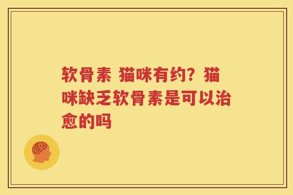 软骨素 猫咪有约?猫咪缺乏软骨素是可以愈的吗 软骨素 猫咪有约?猫咪缺乏软骨素是可以愈的吗