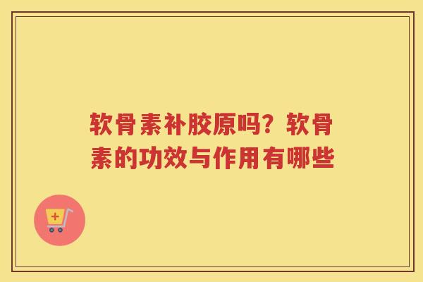 软骨素补胶原吗?软骨素的功效与作用有哪些 软骨素补胶原吗?软骨素的功效与作用有哪些