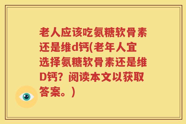 老人应该吃氨糖软骨素还是维d钙(老年人宜选择氨糖软骨素还是维D钙？阅读本文以获取答案。)