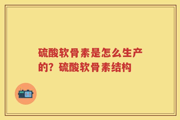 硫酸软骨素是怎么生产的？硫酸软骨素结构