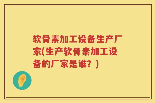 软骨素加工设备生产厂家(生产软骨素加工设备的厂家是谁？)