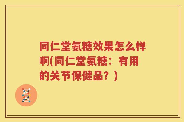同仁堂氨糖效果怎么样啊(同仁堂氨糖:有用的关节保健品?) 同仁堂氨糖效果怎么样啊(同仁堂氨糖:有用的关节保健品?)