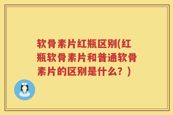 软骨素片红瓶区别(红瓶软骨素片和普通软骨素片的区别是什么？)