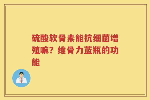 硫酸软骨素能抗增殖嘛?维骨力蓝瓶的功能 硫酸软骨素能抗增殖嘛?维骨力蓝瓶的功能