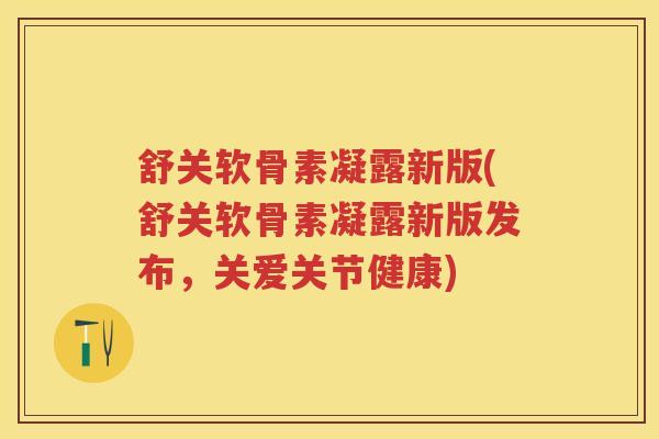 舒关软骨素凝露新版(舒关软骨素凝露新版发布,关爱关节健康) 舒关软骨素凝露新版(舒关软骨素凝露新版发布,关爱关节健康)