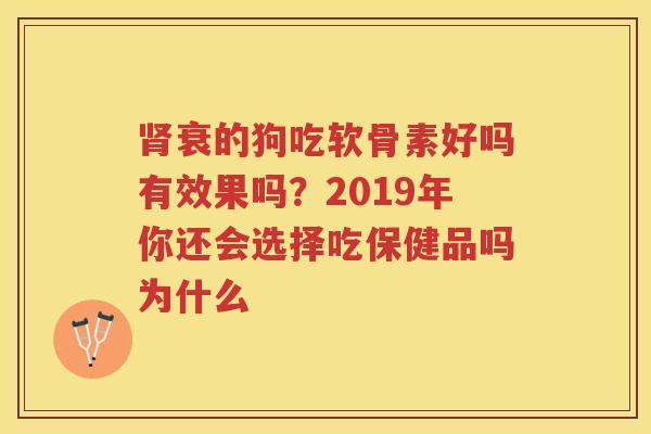 衰的狗吃软骨素好吗有效果吗？2019年你还会选择吃保健品吗为什么