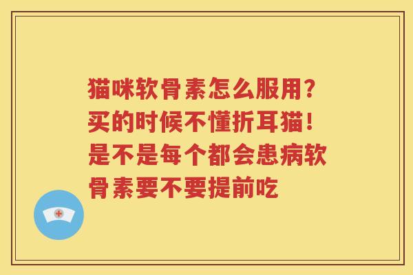 猫咪软骨素怎么服用？买的时候不懂折耳猫！是不是每个都会患软骨素要不要提前吃