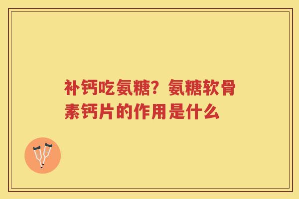 补钙吃氨糖?氨糖软骨素钙片的作用是什么 补钙吃氨糖?氨糖软骨素钙片的作用是什么