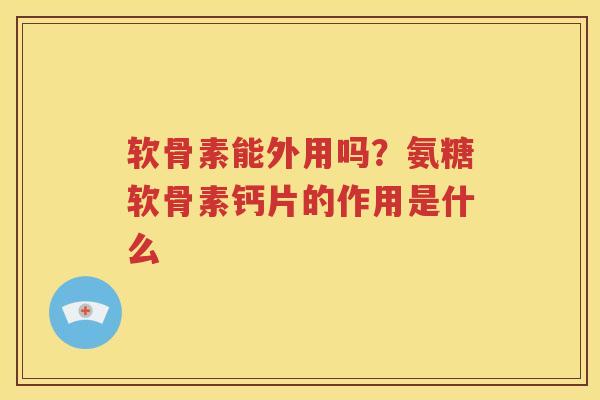 软骨素能外用吗?氨糖软骨素钙片的作用是什么 软骨素能外用吗?氨糖软骨素钙片的作用是什么