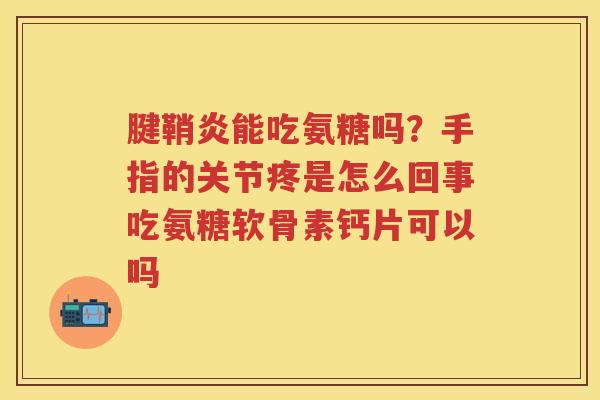 腱鞘炎能吃氨糖吗?手指的关节疼是怎么回事吃氨糖软骨素钙片可以吗 腱鞘炎能吃氨糖吗?手指的关节疼是怎么回事吃氨糖软骨素钙片可以吗