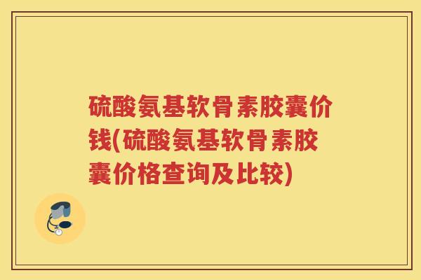 硫酸氨基软骨素胶囊价钱(硫酸氨基软骨素胶囊价格查询及比较) 硫酸氨基软骨素胶囊价钱(硫酸氨基软骨素胶囊价格查询及比较)