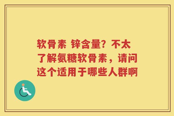 软骨素 锌含量?不太了解氨糖软骨素,请问这个适用于哪些人群啊 软骨素 锌含量?不太了解氨糖软骨素,请问这个适用于哪些人群啊
