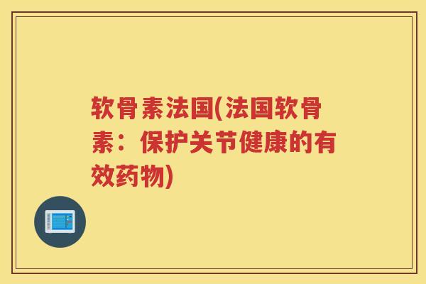 软骨素法国(法国软骨素:保护关节健康的有效) 软骨素法国(法国软骨素:保护关节健康的有效)