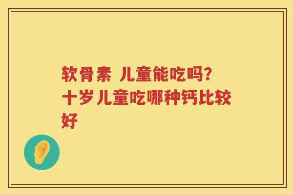 软骨素 儿童能吃吗？十岁儿童吃哪种钙比较好