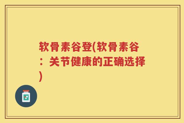 软骨素谷登(软骨素谷:关节健康的正确选择) 软骨素谷登(软骨素谷:关节健康的正确选择)