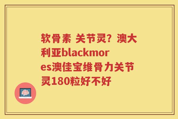 软骨素 关节灵?澳大利亚blackmores澳佳宝维骨力关节灵180粒好不好 软骨素 关节灵?澳大利亚blackmores澳佳宝维骨力关节灵180粒好不好