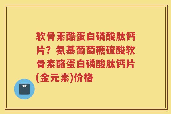 软骨素酷蛋白磷酸肽钙片?氨基葡萄糖硫酸软骨素酪蛋白磷酸肽钙片(金元素)价格 软骨素酷蛋白磷酸肽钙片?氨基葡萄糖硫酸软骨素酪蛋白磷酸肽钙片(金元素)价格