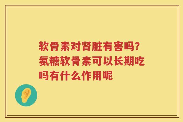 软骨素对脏有害吗?氨糖软骨素可以长期吃吗有什么作用呢 软骨素对脏有害吗?氨糖软骨素可以长期吃吗有什么作用呢