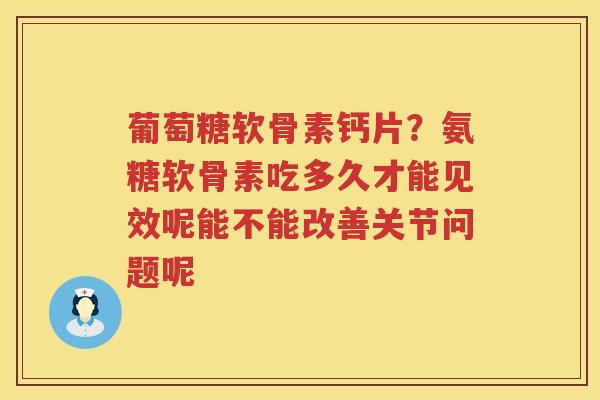 葡萄糖软骨素钙片?氨糖软骨素吃多久才能见效呢能不能改善关节问题呢 葡萄糖软骨素钙片?氨糖软骨素吃多久才能见效呢能不能改善关节问题呢