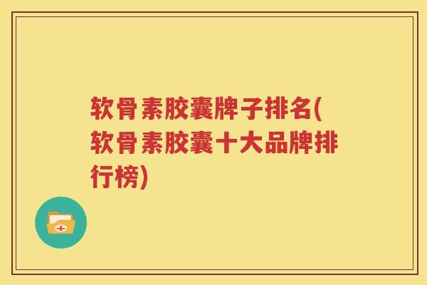 软骨素胶囊牌子排名(软骨素胶囊十大品牌排行榜) 软骨素胶囊牌子排名(软骨素胶囊十大品牌排行榜)