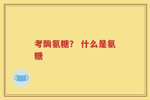考酶氨糖? 什么是氨糖 考酶氨糖? 什么是氨糖