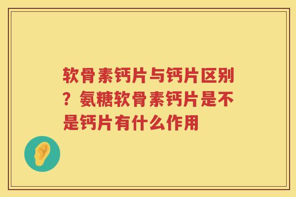软骨素钙片与钙片区别？氨糖软骨素钙片是不是钙片有什么作用