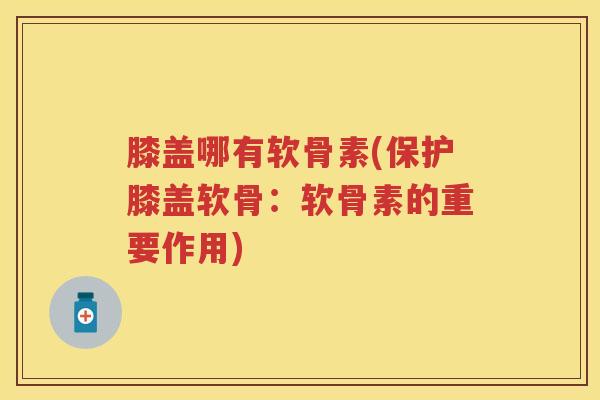 膝盖哪有软骨素(保护膝盖软骨:软骨素的重要作用) 膝盖哪有软骨素(保护膝盖软骨:软骨素的重要作用)