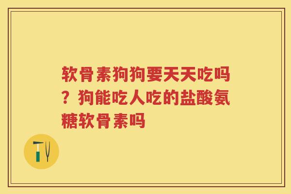 软骨素狗狗要天天吃吗？狗能吃人吃的盐酸氨糖软骨素吗