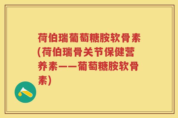 荷伯瑞葡萄糖胺软骨素(荷伯瑞骨关节保健营养素——葡萄糖胺软骨素) 荷伯瑞葡萄糖胺软骨素(荷伯瑞骨关节保健营养素——葡萄糖胺软骨素)