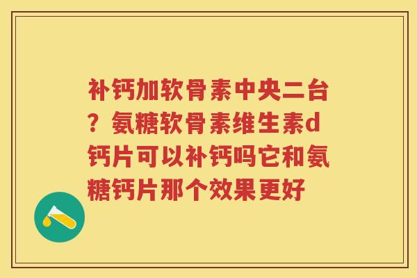 补钙加软骨素中央二台?氨糖软骨素维生素d钙片可以补钙吗它和氨糖钙片那个效果更好 补钙加软骨素中央二台?氨糖软骨素维生素d钙片可以补钙吗它和氨糖钙片那个效果更好