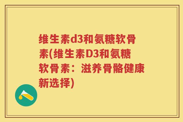 维生素d3和氨糖软骨素(维生素D3和氨糖软骨素:滋养骨骼健康新选择) 维生素d3和氨糖软骨素(维生素D3和氨糖软骨素:滋养骨骼健康新选择)