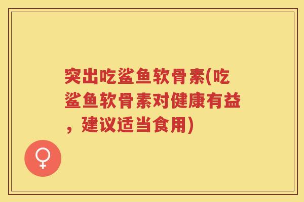 突出吃鲨鱼软骨素(吃鲨鱼软骨素对健康有益，建议适当食用)