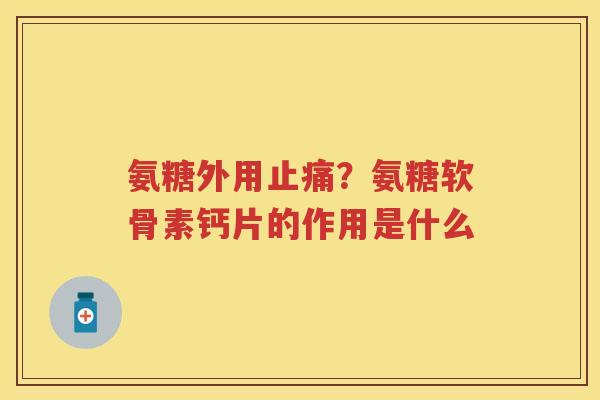 氨糖外用?氨糖软骨素钙片的作用是什么 氨糖外用?氨糖软骨素钙片的作用是什么