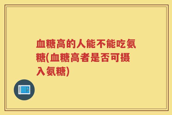 高的人能不能吃氨糖(高者是否可摄入氨糖) 高的人能不能吃氨糖(高者是否可摄入氨糖)