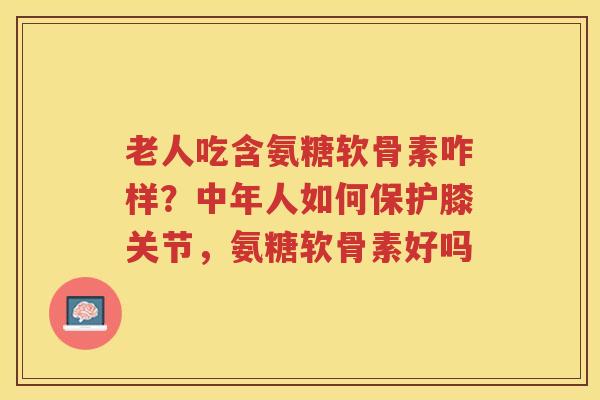 老人吃含氨糖软骨素咋样？中年人如何保护膝关节，氨糖软骨素好吗