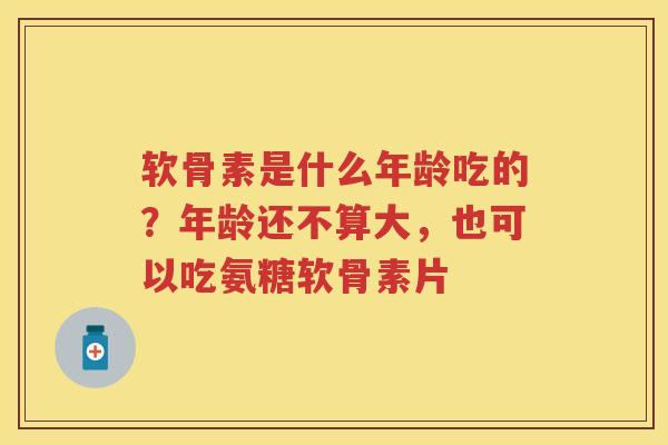 软骨素是什么年龄吃的?年龄还不算大,也可以吃氨糖软骨素片 软骨素是什么年龄吃的?年龄还不算大,也可以吃氨糖软骨素片