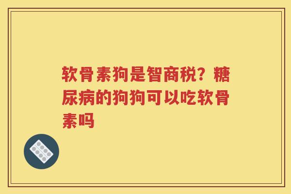 软骨素狗是智商税?的狗狗可以吃软骨素吗 软骨素狗是智商税?的狗狗可以吃软骨素吗