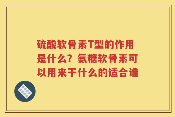硫酸软骨素T型的作用是什么?氨糖软骨素可以用来干什么的适合谁 硫酸软骨素T型的作用是什么?氨糖软骨素可以用来干什么的适合谁
