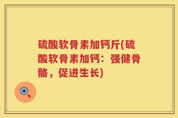 硫酸软骨素加钙斤(硫酸软骨素加钙：强健骨骼，促进生长)