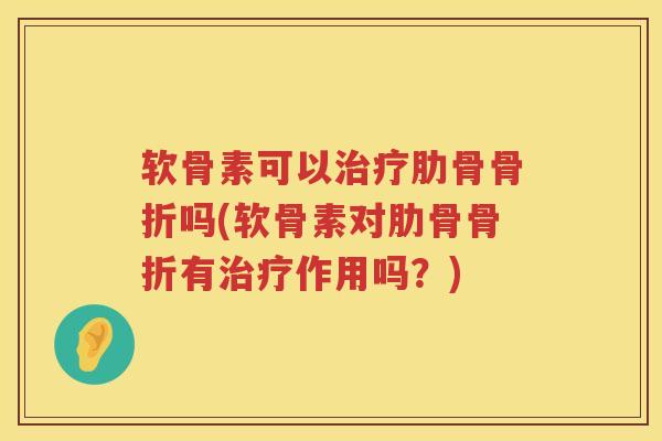 软骨素可以肋骨吗(软骨素对肋骨有作用吗?) 软骨素可以肋骨吗(软骨素对肋骨有作用吗?)