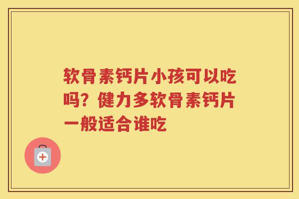 软骨素钙片小孩可以吃吗?健力多软骨素钙片一般适合谁吃 软骨素钙片小孩可以吃吗?健力多软骨素钙片一般适合谁吃