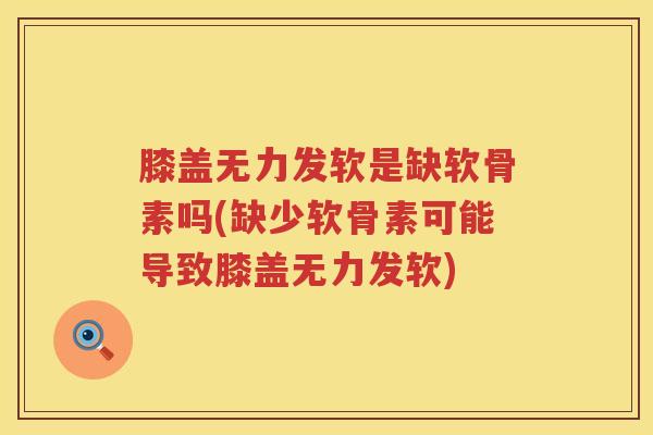 膝盖无力发软是缺软骨素吗(缺少软骨素可能导致膝盖无力发软) 膝盖无力发软是缺软骨素吗(缺少软骨素可能导致膝盖无力发软)