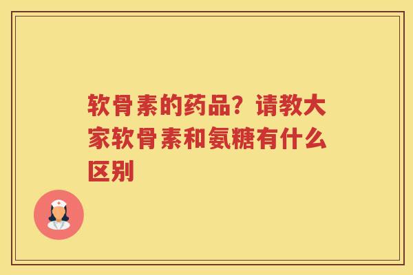 软骨素的药品?请教大家软骨素和氨糖有什么区别 软骨素的药品?请教大家软骨素和氨糖有什么区别